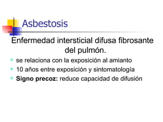 Asbestosis Enfermedad intersticial difusa fibrosante del pulmón. se relaciona con la exposición al amianto 10 años entre exposición y sintomatología Signo precoz:  reduce capacidad de difusión 