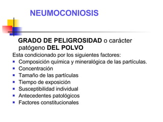 NEUMOCONIOSIS GRADO DE PELIGROSIDAD  o carácter patógeno  DEL POLVO Esta condicionado por los siguientes factores: Composición química y mineralógica de las partículas. Concentración Tamaño de las partículas Tiempo de exposición Susceptibilidad individual Antecedentes patológicos Factores constitucionales 