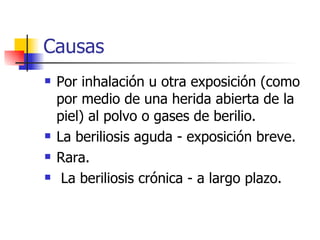 Causas Por inhalación u otra exposición (como por medio de una herida abierta de la piel) al polvo o gases de berilio. La beriliosis aguda - exposición breve.  Rara. La beriliosis crónica - a largo plazo.  