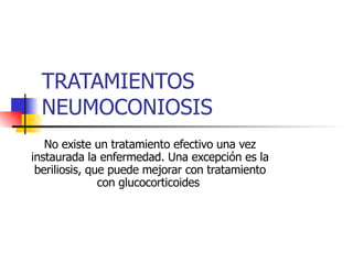 TRATAMIENTOS NEUMOCONIOSIS No existe un tratamiento efectivo una vez instaurada la enfermedad. Una excepción es la beriliosis, que puede mejorar con tratamiento con glucocorticoides  