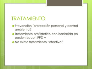 TRATAMIENTO
 Prevención (protección personal y control
ambiental)
 Tratamiento profiláctico con isoniazida en
pacientes con PPD +
 No existe tratamiento “efectivo”
 