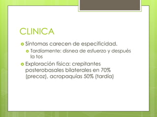 CLINICA
 Síntomas carecen de especificidad.
 Tardíamente: disnea de esfuerzo y después
la tos
 Exploración física: crepitantes
posterobasales bilaterales en 70%
(precoz), acropaquías 50% (tardía)
 