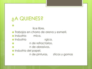 ¿A QUIENES?

lice libre.
 Trabajos en chorro de arena y esmeril.
 Industria mica.
 Industria rgica.
 n de refractarios.
 n de abrasivos.
 Industria del papel.
 n de pinturas, sticos y gomas
 