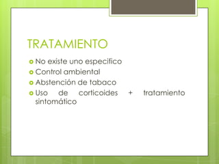 TRATAMIENTO
 No existe uno especifico
 Control ambiental
 Abstención de tabaco
 Uso de corticoides + tratamiento
sintomático
 