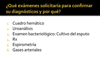 1.
2.
3.
4.
5.
6.

Cuadro hemático
Uroanálisis
Examen bacteriológico: Cultivo del esputo
Rx
Espirometría
Gases arteriales

 