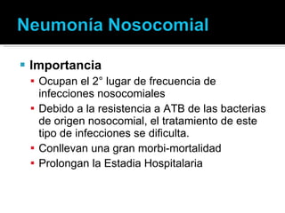 Importancia Ocupan el 2° lugar de frecuencia de infecciones nosocomiales Debido a la resistencia a ATB de las bacterias de origen nosocomial, el tratamiento de este tipo de infecciones se dificulta. Conllevan una gran morbi-mortalidad Prolongan la Estadia Hospitalaria 