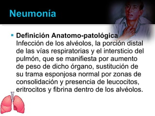 Definición Anatomo-patológica  Infección de los alvéolos, la porción distal de las vías respiratorias y el intersticio del pulmón, que se manifiesta por aumento de peso de dicho órgano, sustitución de su trama esponjosa normal por zonas de consolidación y presencia de leucocitos, eritrocitos y fibrina dentro de los alvéolos. 