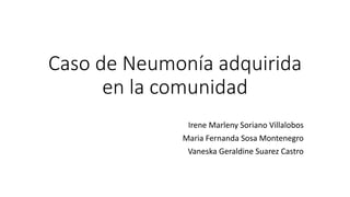 Caso de Neumonía adquirida
en la comunidad
Irene Marleny Soriano Villalobos
Maria Fernanda Sosa Montenegro
Vaneska Geraldine Suarez Castro
 