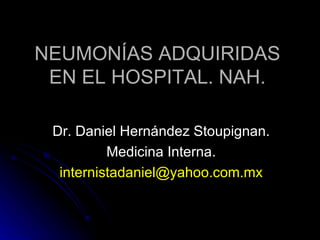 NEUMONÍAS ADQUIRIDAS EN EL HOSPITAL. NAH. Dr. Daniel Hernández Stoupignan. Medicina Interna. [email_address] 