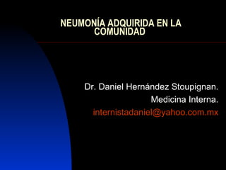 NEUMONÍA ADQUIRIDA EN LA COMUNIDAD  Dr. Daniel Hernández Stoupignan. Medicina Interna. [email_address] 
