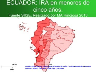ECUADOR: IRA en menores deECUADOR: IRA en menores de
cinco años.cinco años.
Fuente SIISE. Realizado por MA Hinojosa 2015Fuente SIISE. Realizado por MA Hinojosa 2015
INDICADOR: % deINDICADOR: % de
niños/as que en lasniños/as que en las
dos semanasdos semanas
anteriores a laanteriores a la
encuesta,encuesta,
presentaron IRApresentaron IRA
 