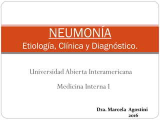 Universidad Abierta Interamericana
Medicina Interna I
NEUMONÍA
Etiología, Clínica y Diagnóstico.
Dra. Marcela Agostini
2016
 