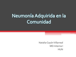Neumonía Adquirida en la Comunidad  Natalia Cayón Villarreal MD-Interna I HUN 
