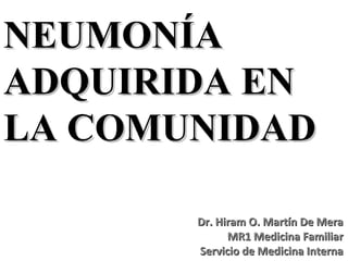 NEUMONÍA
ADQUIRIDA EN
LA COMUNIDAD

       Dr. Hiram O. Martín De Mera
             MR1 Medicina Familiar
       Servicio de Medicina Interna
 