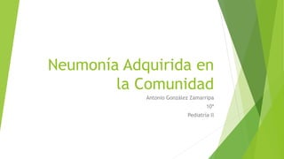 Neumonía Adquirida en
la Comunidad
Antonio González Zamarripa
10ª
Pediatría ll
 