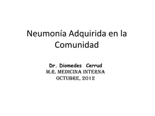 Neumonía Adquirida en la
Comunidad
Dr. Diomedes Cerrud

M.R. MEDICINA INTERNA
OCTUBRE, 2012

 