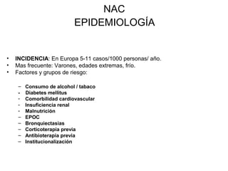 NAC
EPIDEMIOLOGÍA
• INCIDENCIA: En Europa 5-11 casos/1000 personas/ año.
• Mas frecuente: Varones, edades extremas, frío.
...