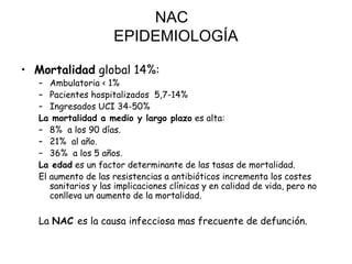 NAC
EPIDEMIOLOGÍA
• Mortalidad global 14%:
– Ambulatoria < 1%
– Pacientes hospitalizados 5,7-14%
– Ingresados UCI 34-50%
L...
