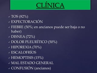  TOS (82%)
 EXPECTORACIÓN
 FIEBRE (50%; en ancianos puede ser baja o no
haber)
 DISNEA (72%)
 DOLOR PLEURÍTICO (50%)
 HIPOREXIA (70%)
 ESCALOFRÍOS
 HEMOPTISIS (15%)
 MAL ESTADO GENERAL
 CONFUSIÓN (ancianos)
CLÍNICA
 