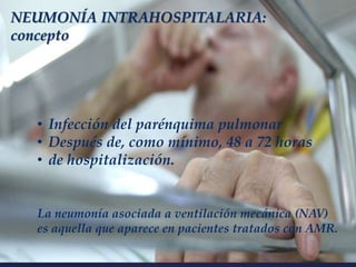 NEUMONÍA INTRAHOSPITALARIA:
concepto
• Infección del parénquima pulmonar
• Después de, como mínimo, 48 a 72 horas
• de hospitalización.
La neumonía asociada a ventilación mecánica (NAV)
es aquella que aparece en pacientes tratados con AMR.
 