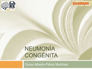 NEUMONÍA
CONGÉNITA
Oscar Alberto Pérez Martínez
 
