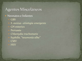 Neonatos e Infantes
   GBS
   S. aureus –etiología emergente
   GN enterics
   Pertussis
   Chlamydia trachomatis
   Syphilis, “neumonía alba”
   CMV
   HSV
 