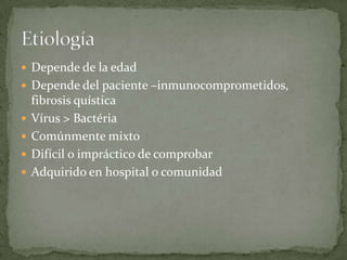  Depende de la edad
 Depende del paciente –inmunocomprometidos,
    fibrosis quística
   Vírus > Bactéria
   Comúnmente mixto
   Difícil o impráctico de comprobar
   Adquirido en hospital o comunidad
 