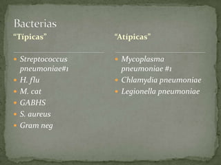 “Típicas”          “Atípicas”

 Streptococcus     Mycoplasma
    pneumoniae#1     pneumoniae #1
   H. flu          Chlamydia pneumoniae
   M. cat          Legionella pneumoniae
   GABHS
   S. aureus
   Gram neg
 