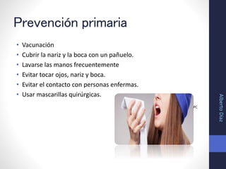 Prevención primaria
• Vacunación
• Cubrir la nariz y la boca con un pañuelo.
• Lavarse las manos frecuentemente
• Evitar tocar ojos, nariz y boca.
• Evitar el contacto con personas enfermas.
• Usar mascarillas quirúrgicas.
• Guía practica clínica GPC
AlbertoDíaz
 