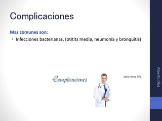 Complicaciones
Mas comunes son:
• Infecciones bacterianas, (otitits media, neumonía y bronquitis)
• Guía practica clínica GPC
AlbertoDíaz
 