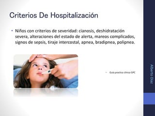 • Niños con criterios de severidad: cianosis, deshidratación
severa, alteraciones del estado de alerta, mareos complicados,
signos de sepsis, tiraje intercostal, apnea, bradipnea, polipnea.
• Guía practica clínica GPC
Criterios De Hospitalización
AlbertoDíaz
 