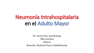 Neumonía Intrahospitalaria 
en el Adulto Mayor 
Dr. Tuesta Nole, Juan Rodrigo 
MR2 Geriatría 
HNGAI 
Rotación: Medicina Física y Rehabilitación 
 