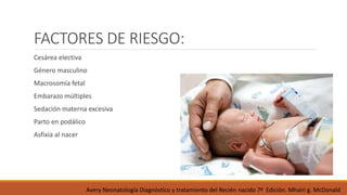 FACTORES DE RIESGO:
Cesárea electiva
Género masculino
Macrosomía fetal
Embarazo múltiples
Sedación materna excesiva
Parto en podálico
Asfixia al nacer
Avery Neonatología Diagnóstico y tratamiento del Recién nacido 7ª Edición. Mhairi g. McDonald
 