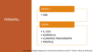 PERINATAL:
• GBS
GRAM +:
• E, COLI
• KLEBSIELLA
• CLAMYDIA TRACHOMATIS
• PROTEUS
GRAM -
Avery Neonatología Diagnóstico y tratamiento del Recién nacido 7ª Edición. Mhairi g. McDonald
 