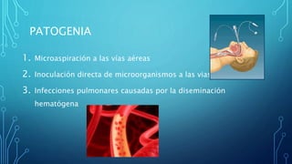 PATOGENIA 
1. Microaspiración a las vías aéreas 
2. Inoculación directa de microorganismos a las vias aéreas 
3. Infecciones pulmonares causadas por la diseminación 
hematógena 
 