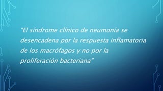“El síndrome clínico de neumonía se 
desencadena por la respuesta inflamatoria 
de los macrófagos y no por la 
proliferación bacteriana” 
 