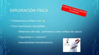 EXPLORACIÓN FÍSICA 
• Temperatura axilar o rectal 
• Foco neumónico escondido: 
-Deterioro del edo. conciencia como reflejo de sepsis 
-Taquipnea c/ cianosis* 
-Inestabilidad hemodinámica 
 