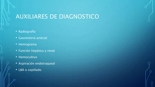 AUXILIARES DE DIAGNOSTICO 
• Radiografía 
• Gasometría arterial 
• Hemograma 
• Función hepática y renal 
• Hemocultivo 
• Aspiración endotraqueal 
• LBA o cepillado 
 