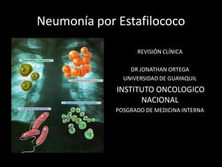 Neumonía por Estafilococo
REVISIÓN CLÍNICA
DR JONATHAN ORTEGA
UNIVERSIDAD DE GUAYAQUIL
INSTITUTO ONCOLOGICO
NACIONAL
POSGRADO DE MEDICINA INTERNA
 