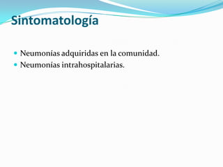 Sintomatología
 Neumonías adquiridas en la comunidad.
 Neumonías intrahospitalarias.
 