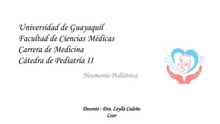 Universidad de Guayaquil
Facultad de Ciencias Médicas
Carrera de Medicina
Cátedra de Pediatría II
Neumonía Pediátrica
Docente : Dra. Leylla Cedeño
Loor
 