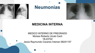 Neumonías
MEDICINA INTERNA
MEDICO INTERNO DE PREGRADO
Moises Roberto Uicab Cach
18-23722
Jesús Raymundo Caceres Interian 98241157
 