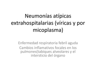 Neumonías atípicas
extrahospitalarias (víricas y por
micoplasma)
Enfermedad respiratoria febril aguda
Cambios inflamativos focales en los
pulmones(tabiques alveolares y el
intersticio del órgano
 