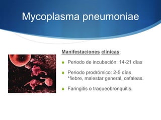 Mycoplasma pneumoniae


       Manifestaciones clínicas:

       S Periodo de incubación: 14-21 días

       S Periodo prodrómico: 2-5 días
         *fiebre, malestar general, cefaleas.

       S Faringitis o traqueobronquitis.
 