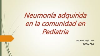 Neumonía adquirida
en la comunidad en
Pediatría
Dra. Ruth Mejía Ortiz
PEDIATRA
 