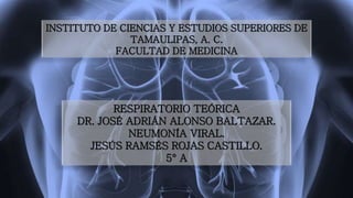 INSTITUTO DE CIENCIAS Y ESTUDIOS SUPERIORES DE
TAMAULIPAS, A. C.
FACULTAD DE MEDICINA
RESPIRATORIO TEÓRICA
DR. JOSÉ ADRIÁN ALONSO BALTAZAR.
NEUMONÍA VIRAL.
JESÚS RAMSÉS ROJAS CASTILLO.
5° A
 
