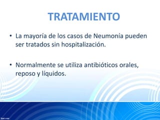 TRATAMIENTO
• La mayoría de los casos de Neumonía pueden
ser tratados sin hospitalización.
• Normalmente se utiliza antibióticos orales,
reposo y líquidos.
 
