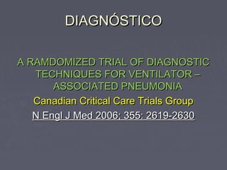 DIAGNÓSTICO

A RAMDOMIZED TRIAL OF DIAGNOSTIC
   TECHNIQUES FOR VENTILATOR –
       ASSOCIATED PNEUMONIA
   Canadian Critical Care Trials Group
   N Engl J Med 2006; 355: 2619-2630
 