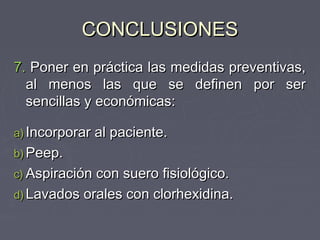 CONCLUSIONES
7. Poner en práctica las medidas preventivas,
  al menos las que se definen por ser
  sencillas y económicas:

a) Incorporar al paciente.
b) Peep.
c) Aspiración con suero fisiológico.
d) Lavados orales con clorhexidina.
 