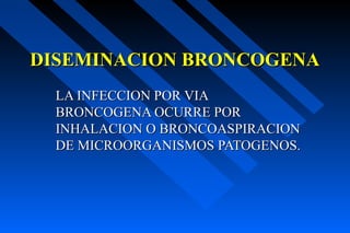 DISEMINACION BRONCOGENA
  LA INFECCION POR VIA
  BRONCOGENA OCURRE POR
  INHALACION O BRONCOASPIRACION
  DE MICROORGANISMOS PATOGENOS.
 